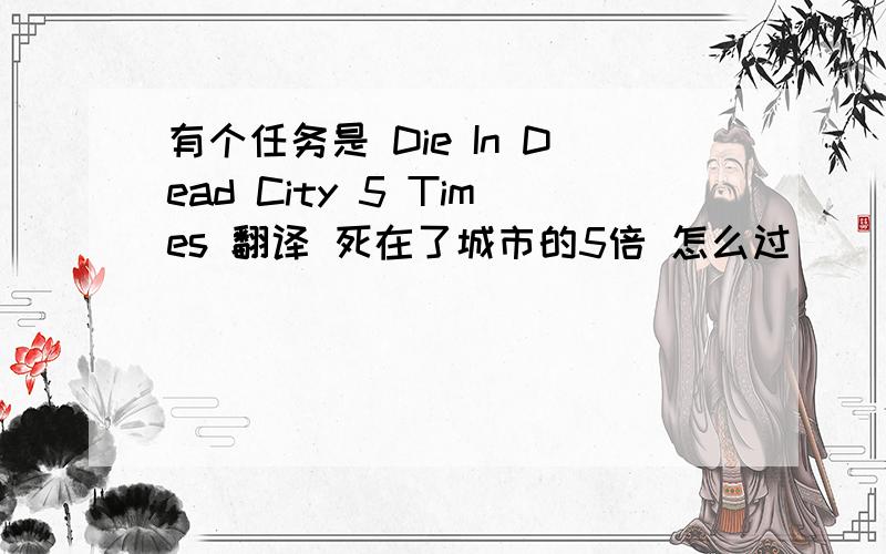 有个任务是 Die In Dead City 5 Times 翻译 死在了城市的5倍 怎么过