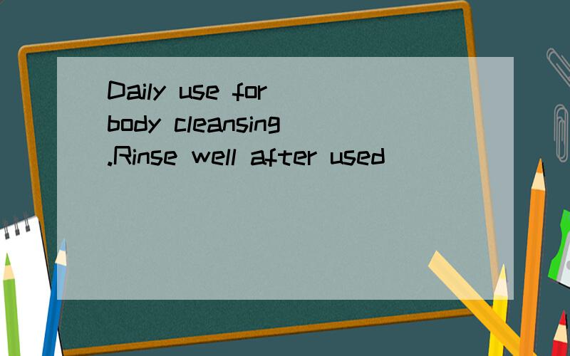 Daily use for body cleansing.Rinse well after used