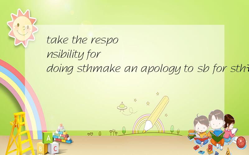 take the responsibility for doing sthmake an apology to sb for sth谁给翻译一下,