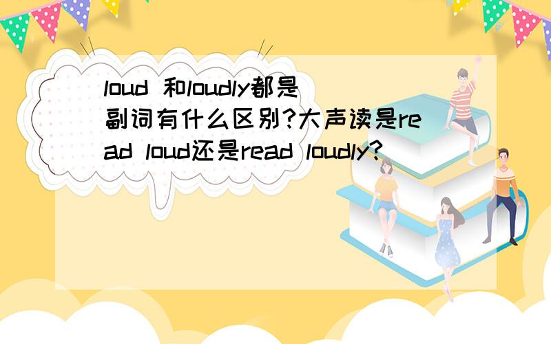 loud 和loudly都是副词有什么区别?大声读是read loud还是read loudly?