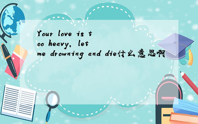 Your love is too heavy, let me drowning and die什么意思啊