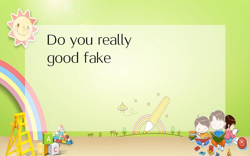 Do you really good fake