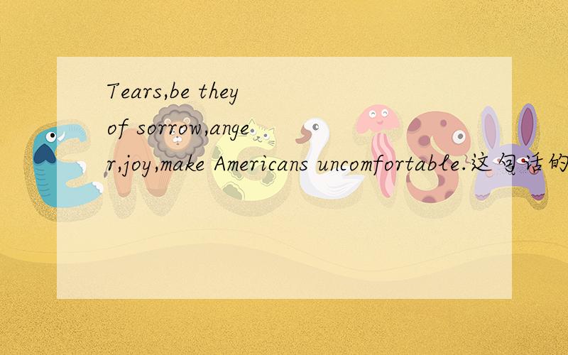Tears,be they of sorrow,anger,joy,make Americans uncomfortable.这句话的语法分析?be they of sorrow,anger,joy 在句中做什么成分?