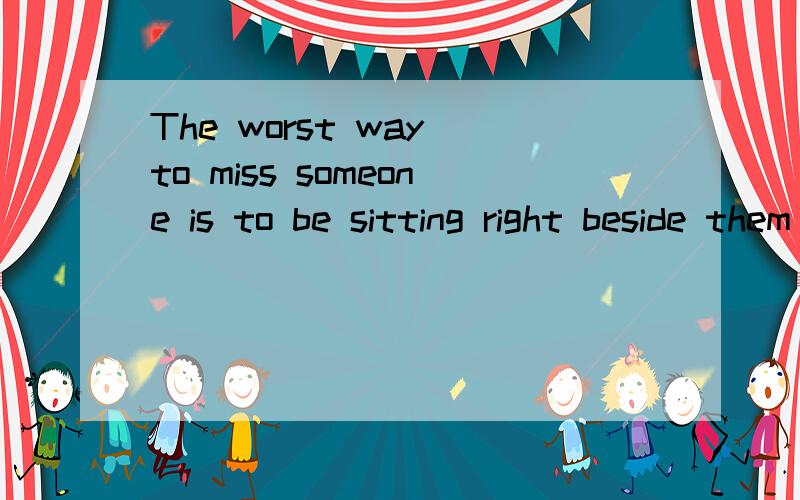 The worst way to miss someone is to be sitting right beside them knowing you can&#...but to one person you ...