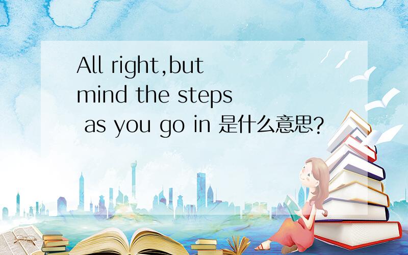 All right,but mind the steps as you go in 是什么意思?