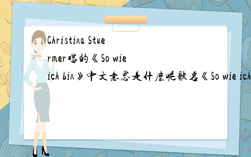 Christina Stuermer唱的《So wie ich bin》中文意思是什麽呢歌名《So wie ich bin》中文意思是什麽呢