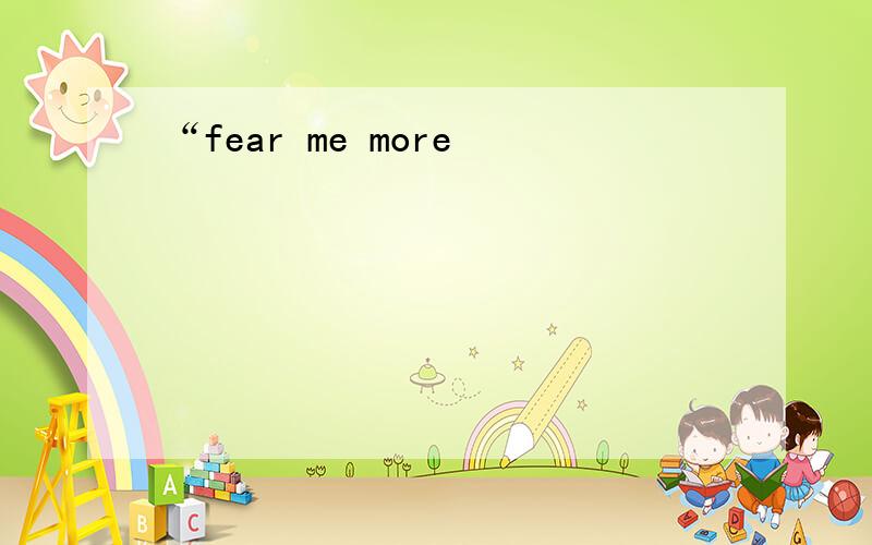 “fear me more