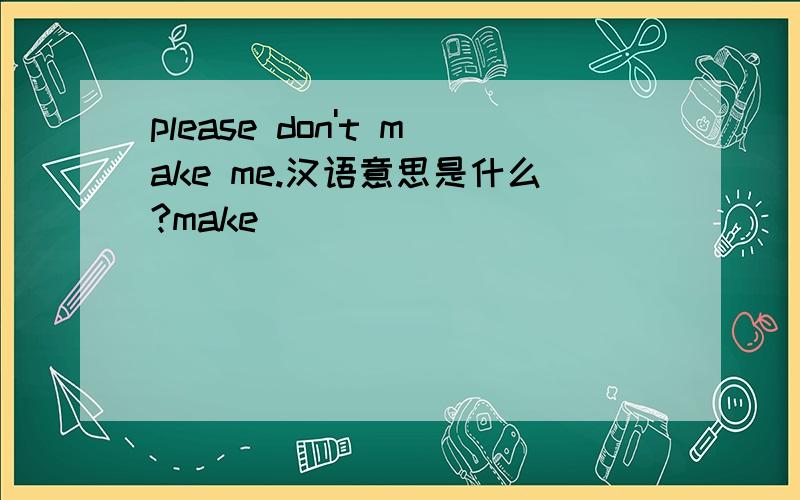 please don't make me.汉语意思是什么?make