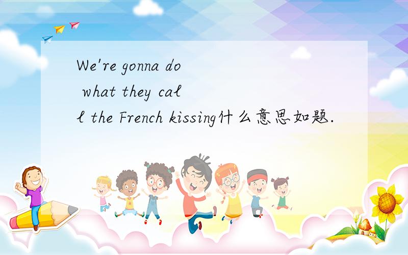 We're gonna do what they call the French kissing什么意思如题.