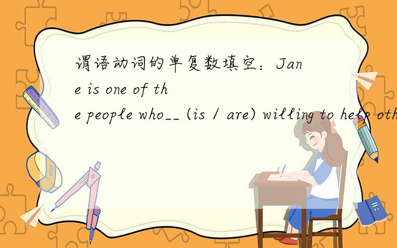 谓语动词的单复数填空：Jane is one of the people who__ (is / are) willing to help others.请给出分析.谢谢!