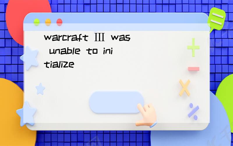 warcraft Ⅲ was unable to initialize