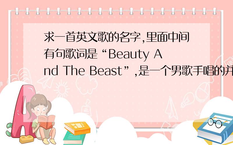 求一首英文歌的名字,里面中间有句歌词是“Beauty And The Beast”,是一个男歌手唱的并不是《美女与野兽》里面的歌曲,可能是1D的,求这首歌的名字!