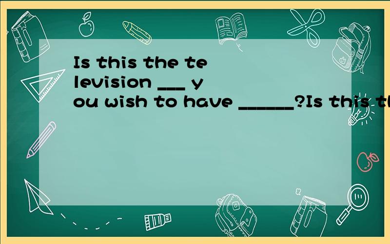 Is this the television ___ you wish to have ______?Is this the television ___ you wish to have ______?A.the one; repaired B.the one; it repairedC.what; repaired D.which; it repaired为什么用the one 而不用 which,后一空为什么省略it?
