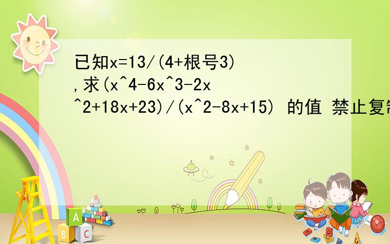 已知x=13/(4+根号3),求(x^4-6x^3-2x^2+18x+23)/(x^2-8x+15) 的值 禁止复制粘贴：x=13/(4+√3)=4-√3√3=4-x3=x²-8x+16x^2-8x+13=0,所以x^2-8x+15=2；x^4-6x^3-2x^2+18x+23=x^2(x^2-8x+13)+2x^3-15x^2+18x+23=2x(x^2-8x+13)+x^2-8x+23=x^2-8x+2