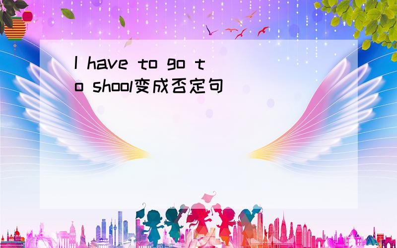 I have to go to shool变成否定句