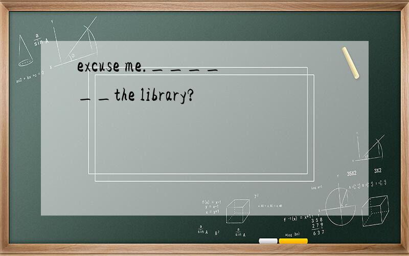 excuse me.______the library?
