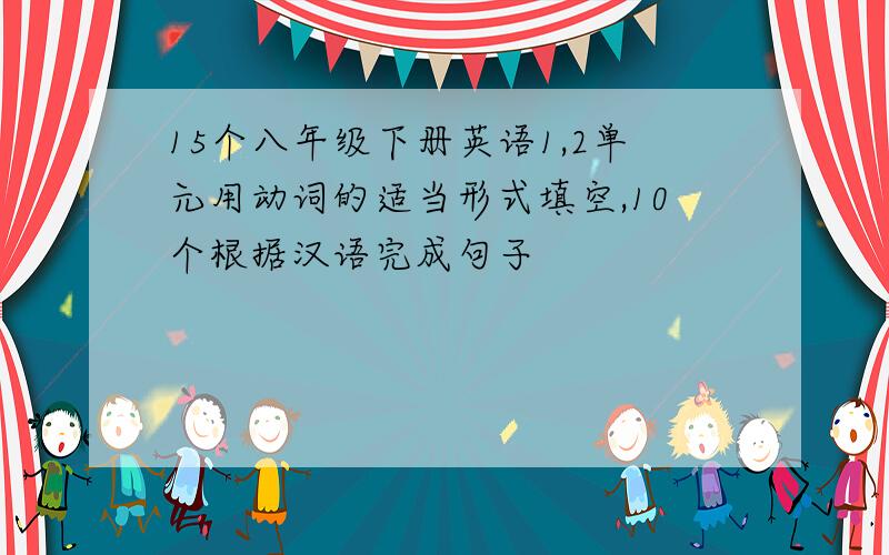 15个八年级下册英语1,2单元用动词的适当形式填空,10个根据汉语完成句子
