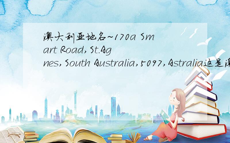 澳大利亚地名~170a Smart Road,St.Agnes,South Australia,5097,Astralia这是澳大利亚的地名,应该怎么翻译?急,