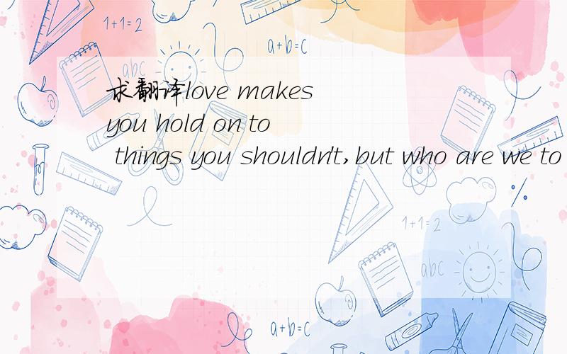 求翻译love makes you hold on to things you shouldn't,but who are we to know any better