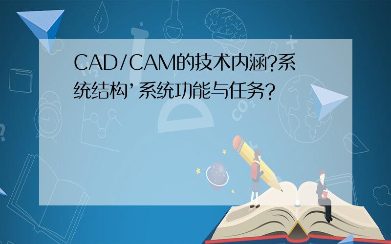 CAD/CAM的技术内涵?系统结构’系统功能与任务?