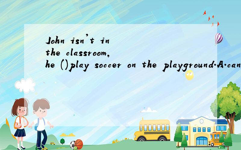 John isn't in the classroom,he ()play soccer on the playground.A.canB.must