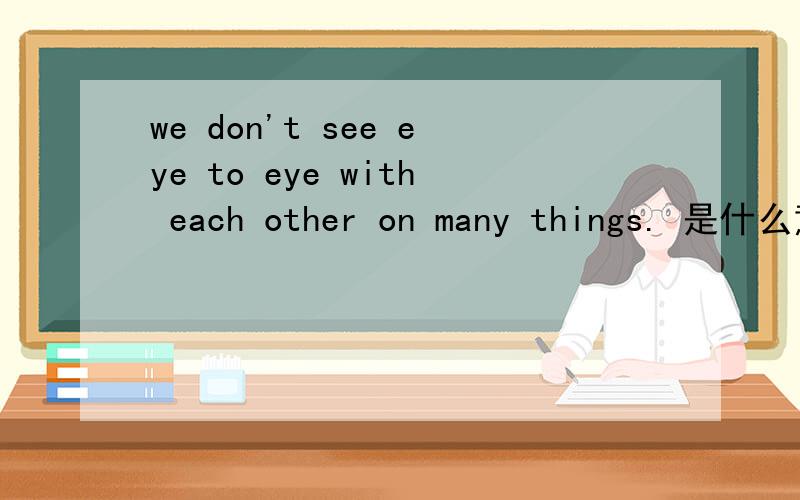 we don't see eye to eye with each other on many things. 是什么意思