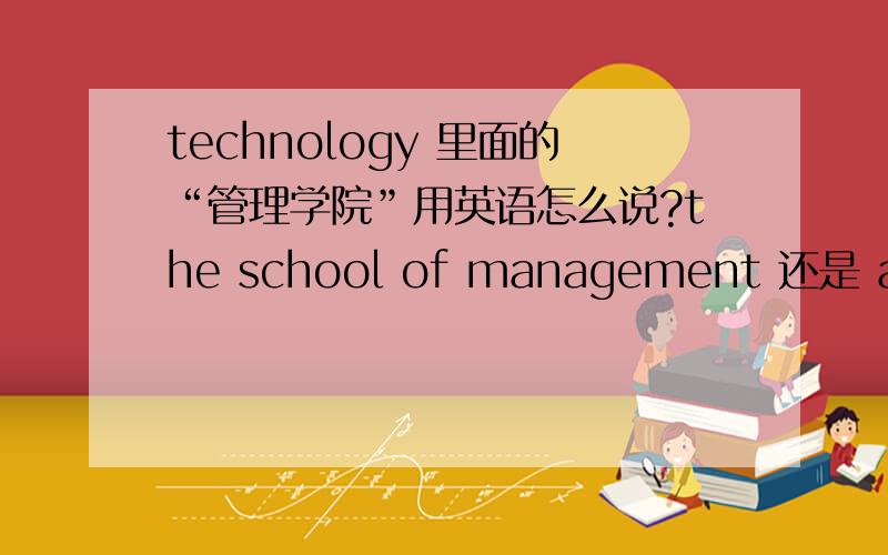 technology 里面的“管理学院”用英语怎么说?the school of management 还是 administration department?还是别的什么说法?对不起么有分了.