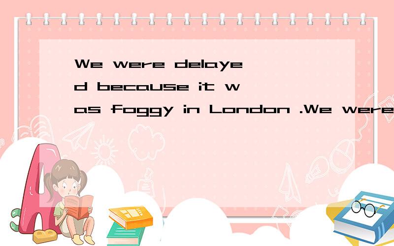 We were delayed because it was foggy in London .We were delayed because ____ a heavy ______