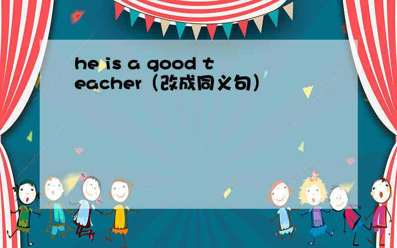 he is a good teacher（改成同义句）