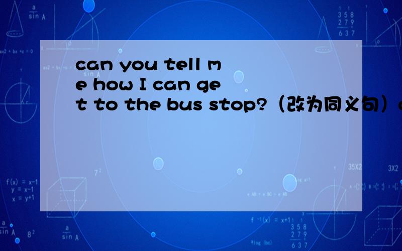 can you tell me how I can get to the bus stop?（改为同义句）can you tell me the ______ ________the bus stop?