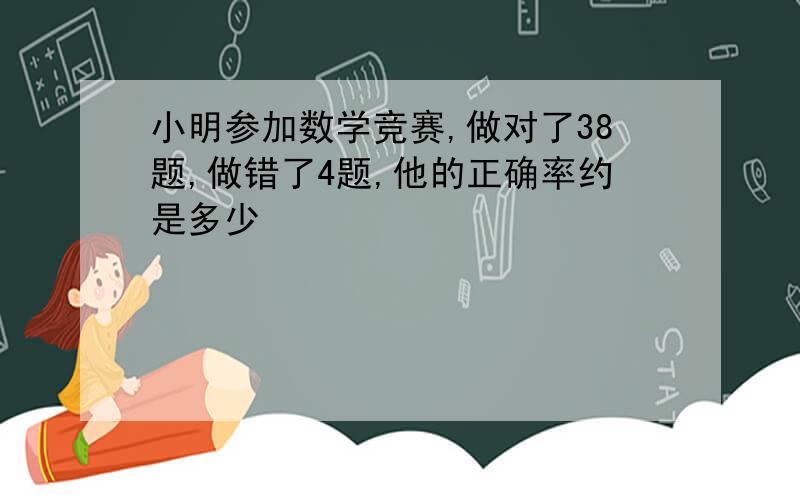 小明参加数学竞赛,做对了38题,做错了4题,他的正确率约是多少