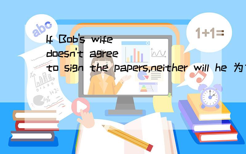 If Bob's wife doesn't agree to sign the papers,neither will he 为什么不能用 neither won't he?