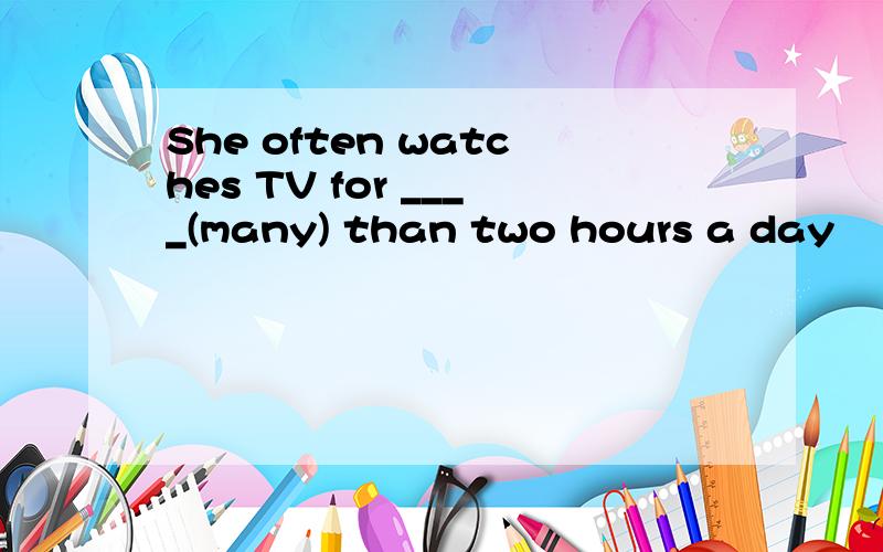 She often watches TV for ____(many) than two hours a day