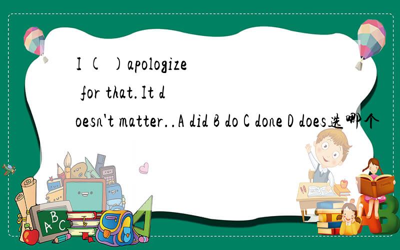 I ( )apologize for that.It doesn't matter..A did B do C done D does选哪个