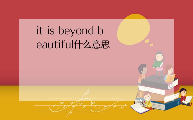 it is beyond beautiful什么意思