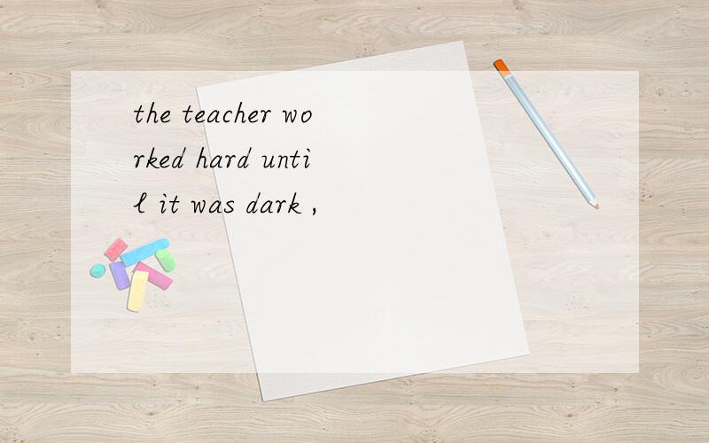 the teacher worked hard until it was dark ,