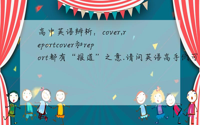高中英语辨析：cover,reportcover和report都有“报道”之意.请问英语高手们可否说说这两个词用法的区别?
