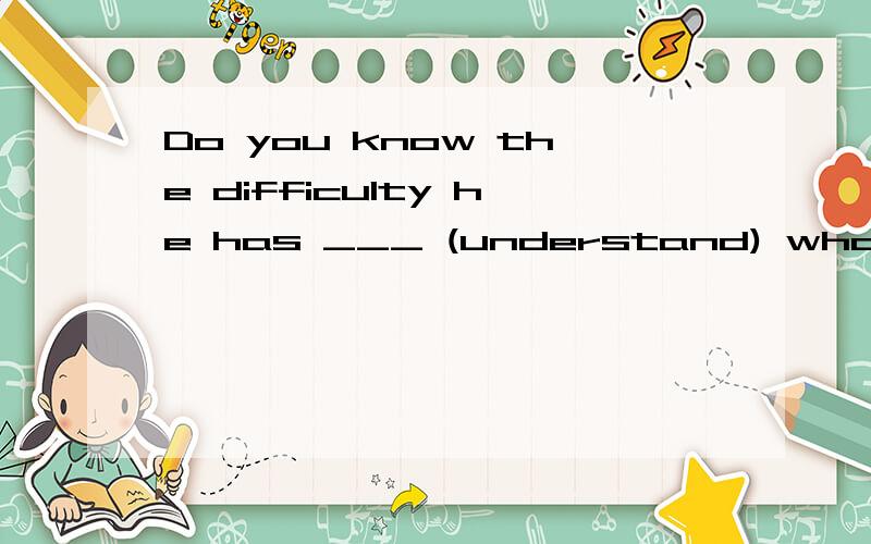 Do you know the difficulty he has ___ (understand) what travel means?翻译,