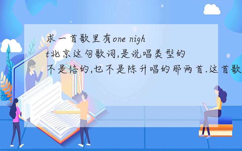 求一首歌里有one night北京这句歌词,是说唱类型的不是信的,乜不是陈升唱的那两首.这首歌只是里有开头的歌词里有句one night in 北京