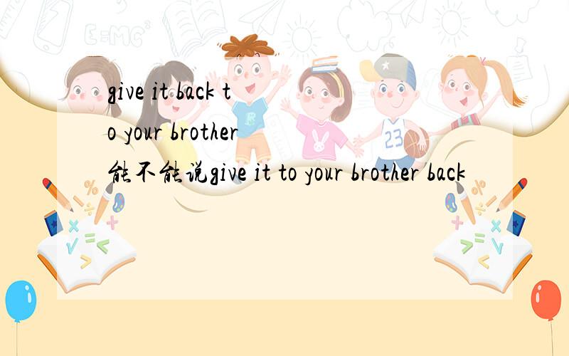 give it back to your brother能不能说give it to your brother back