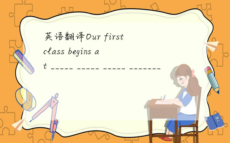英语翻译Our first class begins at _____ _____ _____ _______