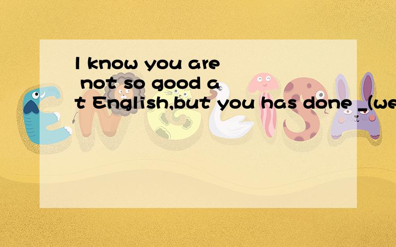 l know you are not so good at English,but you has done _(well)than before.