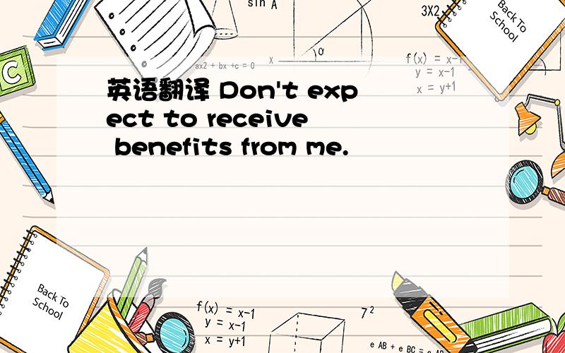 英语翻译 Don't expect to receive benefits from me.
