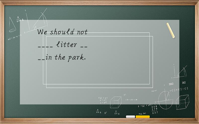 We should not ____ litter ____in the park.