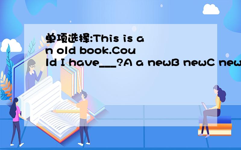 单项选择:This is an old book.Could I have___?A a newB newC new oneD a new one