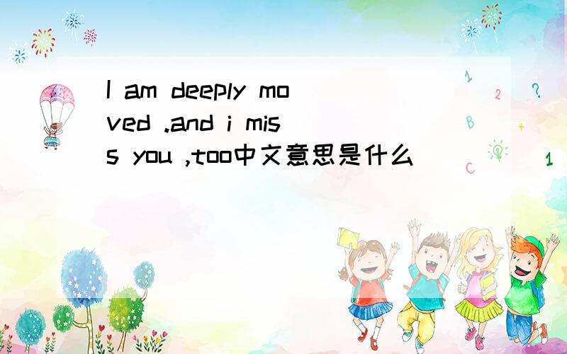 I am deeply moved .and i miss you ,too中文意思是什么