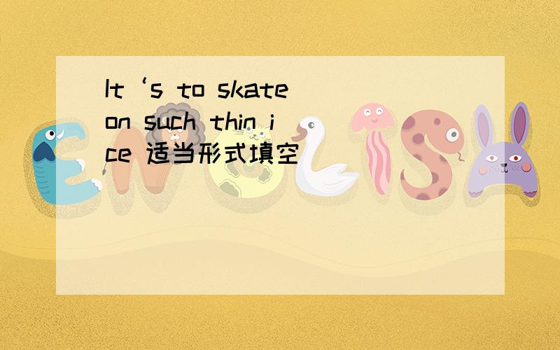 It‘s to skate on such thin ice 适当形式填空