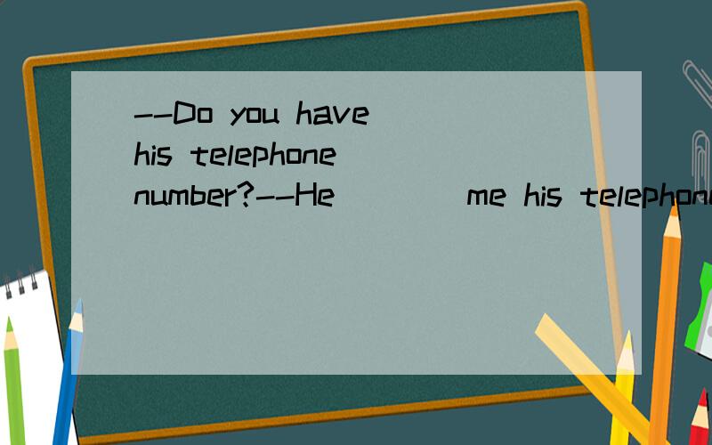--Do you have his telephone number?--He____me his telephone number but I____it.