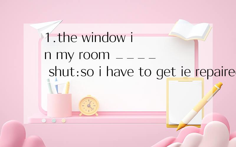 1.the window in my room ____ shut:so i have to get ie repaired A.does't B.shouldn