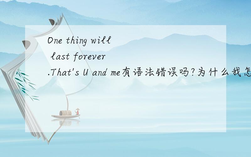 One thing will last forever .That's U and me有语法错误吗?为什么我怎么看都觉得怪怪的呢- - .能合并成一句吗我怕语法错啊就不敢~帮帮忙~